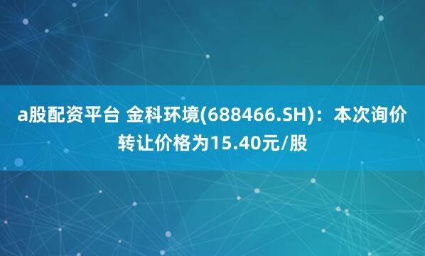 a股配资平台 金科环境(688466.SH)：本次询价转让价格为15.40元/股