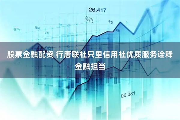 股票金融配资 行唐联社只里信用社优质服务诠释金融担当