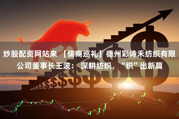 炒股配资网站来 【儒商巡礼】德州彩诗禾纺织有限公司董事长王波： 深耕纺织，“织”出新篇