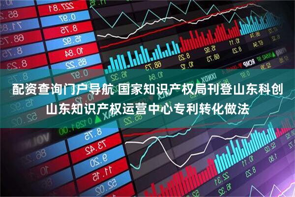 配资查询门户导航 国家知识产权局刊登山东科创山东知识产权运营中心专利转化做法