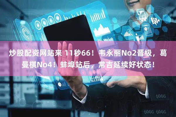 炒股配资网站来 11秒66！韦永丽No2晋级，葛曼棋No4！蚌埠站后，常吉延续好状态！