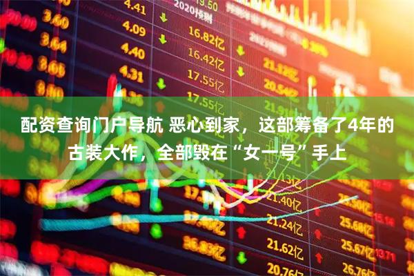 配资查询门户导航 恶心到家，这部筹备了4年的古装大作，全部毁在“女一号”手上