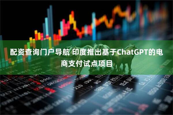 配资查询门户导航 印度推出基于ChatGPT的电商支付试点项目