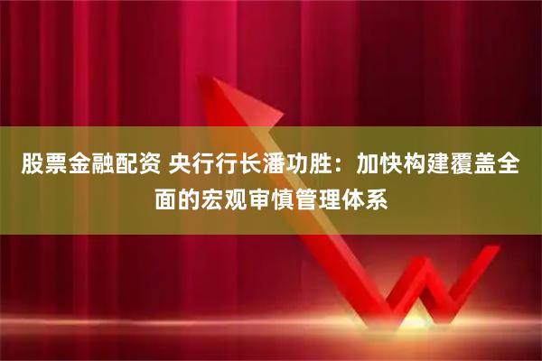 股票金融配资 央行行长潘功胜：加快构建覆盖全面的宏观审慎管理体系