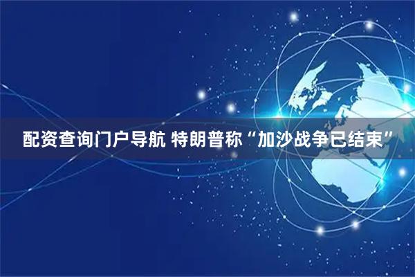 配资查询门户导航 特朗普称“加沙战争已结束”
