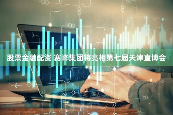 股票金融配资 赛峰集团将亮相第七届天津直博会