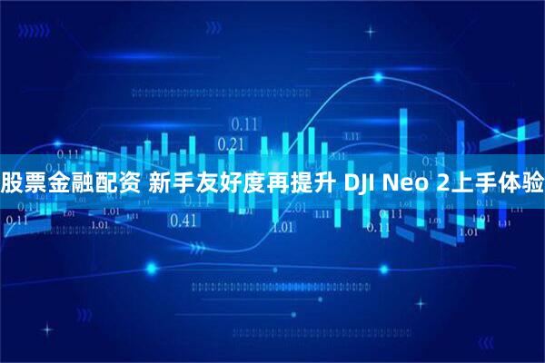 股票金融配资 新手友好度再提升 DJI Neo 2上手体验
