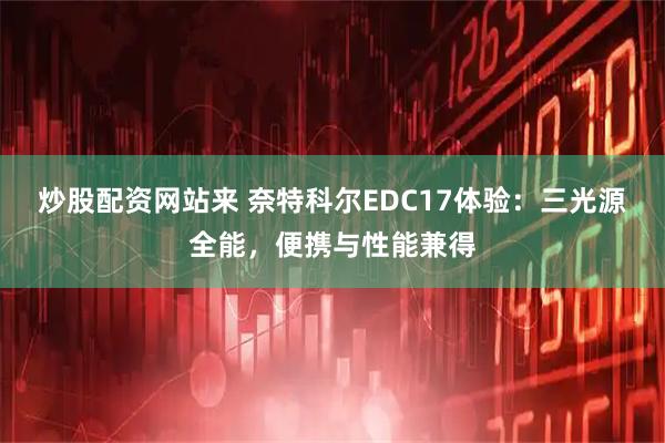 炒股配资网站来 奈特科尔EDC17体验：三光源全能，便携与性能兼得