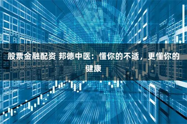 股票金融配资 邦德中医：懂你的不适，更懂你的健康