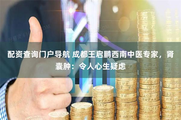 配资查询门户导航 成都王启鹏西南中医专家，肾囊肿：令人心生疑虑