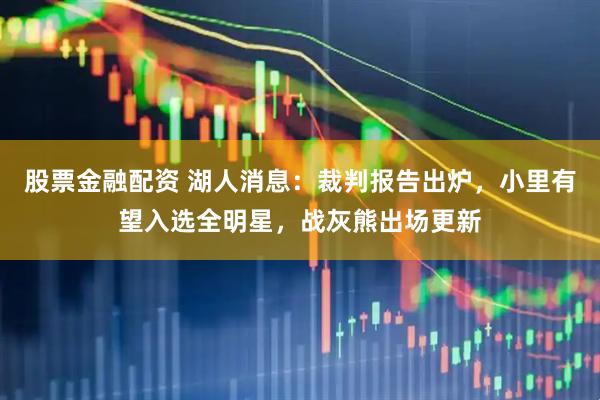 股票金融配资 湖人消息：裁判报告出炉，小里有望入选全明星，战灰熊出场更新