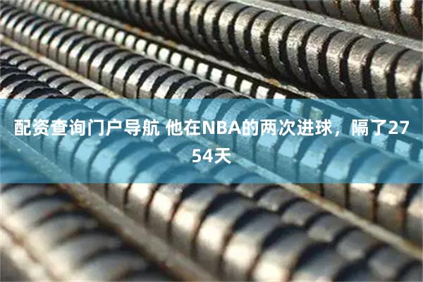 配资查询门户导航 他在NBA的两次进球，隔了2754天