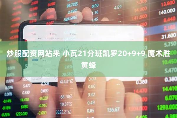 炒股配资网站来 小瓦21分班凯罗20+9+9 魔术胜黄蜂