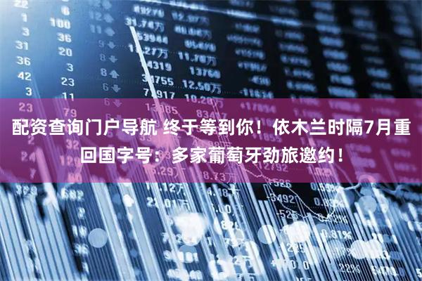 配资查询门户导航 终于等到你！依木兰时隔7月重回国字号：多家葡萄牙劲旅邀约！