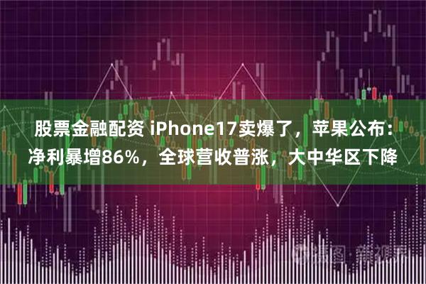 股票金融配资 iPhone17卖爆了，苹果公布：净利暴增86%，全球营收普涨，大中华区下降