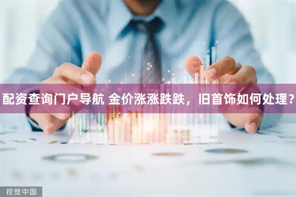 配资查询门户导航 金价涨涨跌跌，旧首饰如何处理？