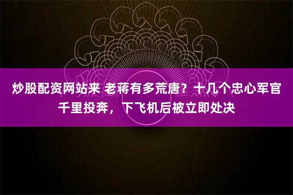炒股配资网站来 老蒋有多荒唐？十几个忠心军官千里投奔，下飞机后被立即处决