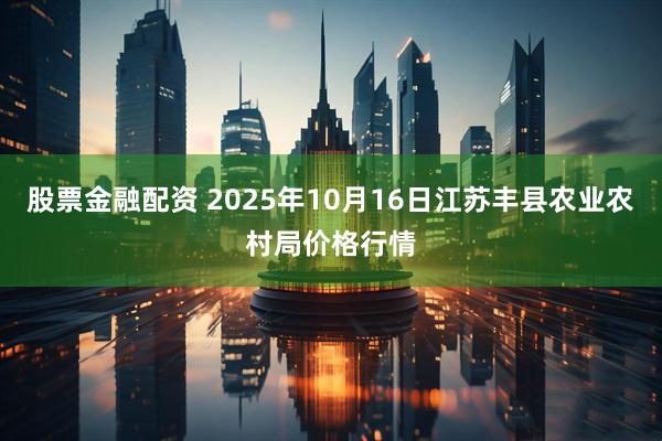 股票金融配资 2025年10月16日江苏丰县农业农村局价格行情