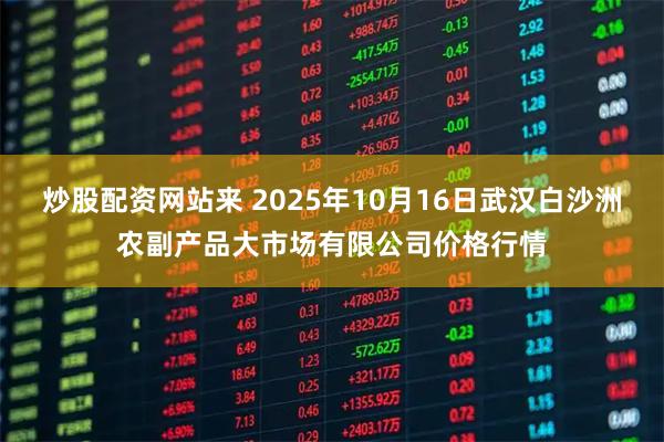 炒股配资网站来 2025年10月16日武汉白沙洲农副产品大市场有限公司价格行情