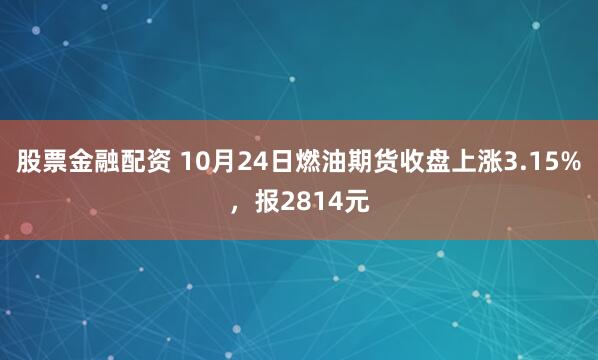 股票金融配资 10月24日燃油期货收盘上涨3.15%，报2814元