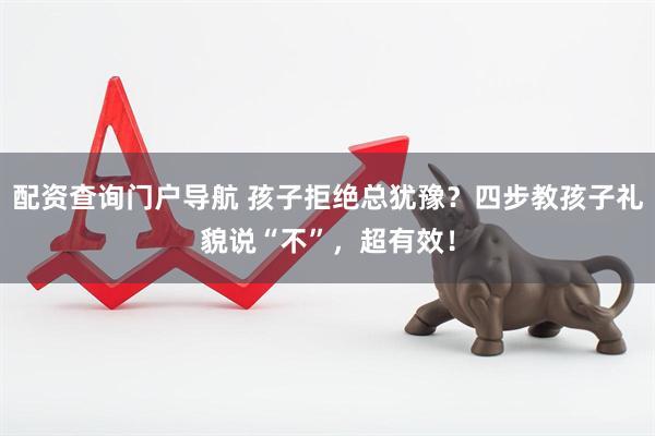 配资查询门户导航 孩子拒绝总犹豫？四步教孩子礼貌说“不”，超有效！