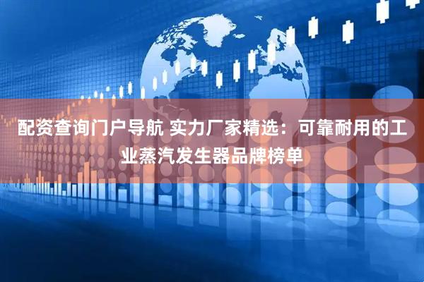 配资查询门户导航 实力厂家精选：可靠耐用的工业蒸汽发生器品牌榜单
