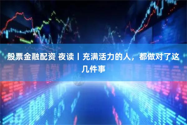 股票金融配资 夜读丨充满活力的人，都做对了这几件事