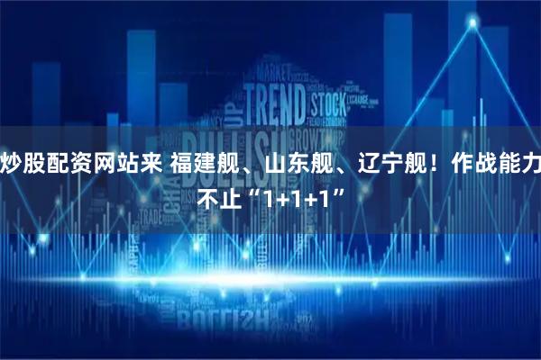 炒股配资网站来 福建舰、山东舰、辽宁舰！作战能力不止“1+1+1”