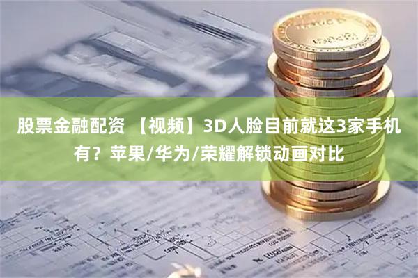 股票金融配资 【视频】3D人脸目前就这3家手机有？苹果/华为/荣耀解锁动画对比