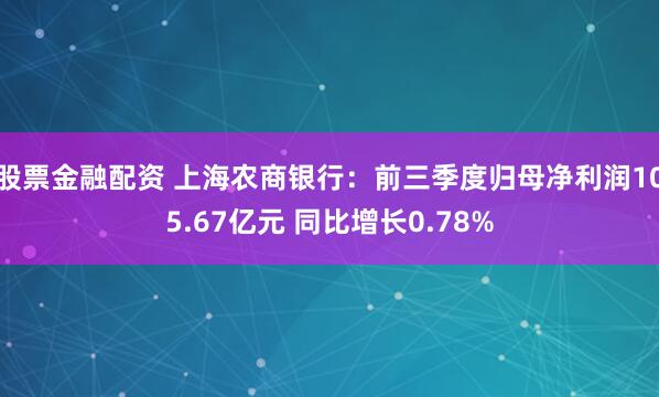股票金融配资 上海农商银行：前三季度归母净利润105.67亿元 同比增长0.78%
