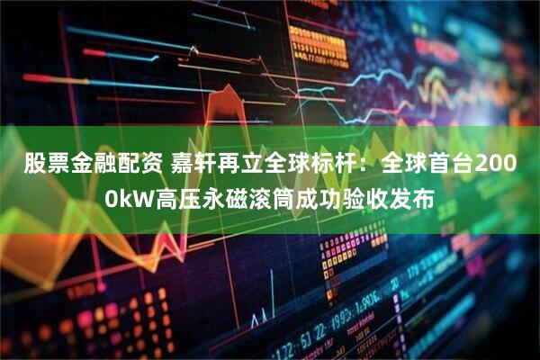 股票金融配资 嘉轩再立全球标杆：全球首台2000kW高压永磁滚筒成功验收发布