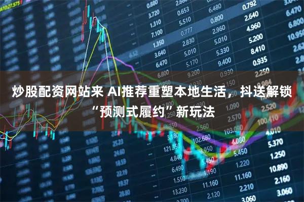 炒股配资网站来 AI推荐重塑本地生活，抖送解锁“预测式履约”新玩法