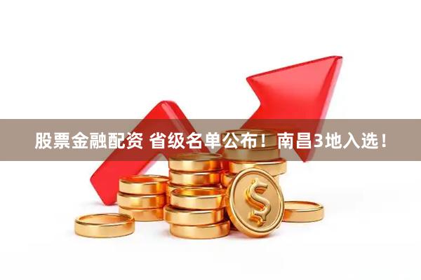 股票金融配资 省级名单公布！南昌3地入选！