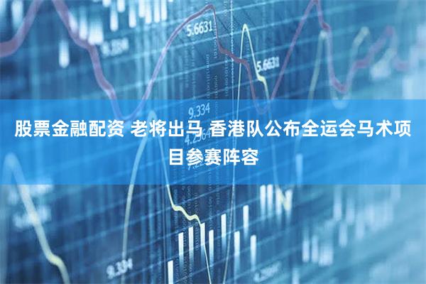 股票金融配资 老将出马 香港队公布全运会马术项目参赛阵容