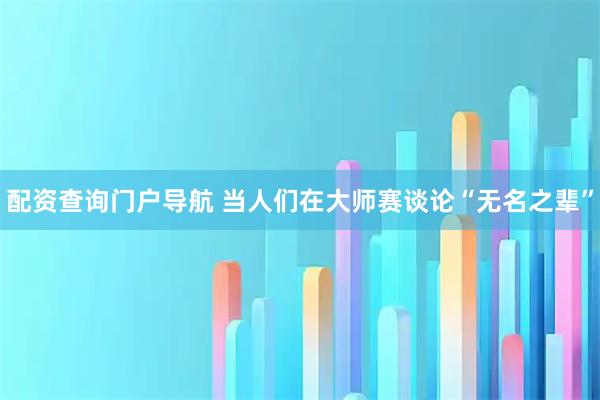 配资查询门户导航 当人们在大师赛谈论“无名之辈”