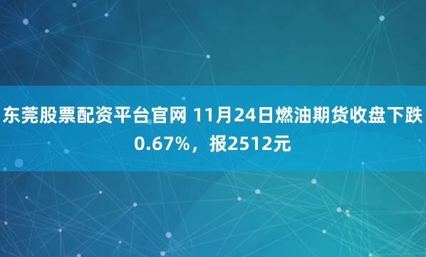 东莞股票配资平台官网 11月24日燃油期货收盘下跌0.67%，报2512元