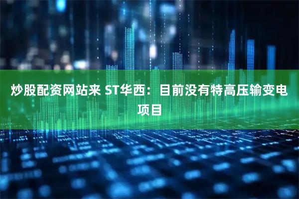 炒股配资网站来 ST华西：目前没有特高压输变电项目