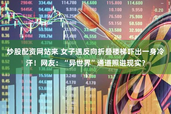 炒股配资网站来 女子遇反向折叠楼梯吓出一身冷汗！网友：“异世界”通道照进现实？