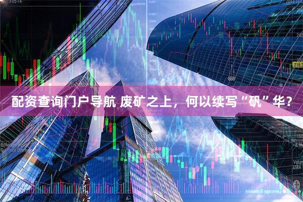 配资查询门户导航 废矿之上，何以续写“矾”华？
