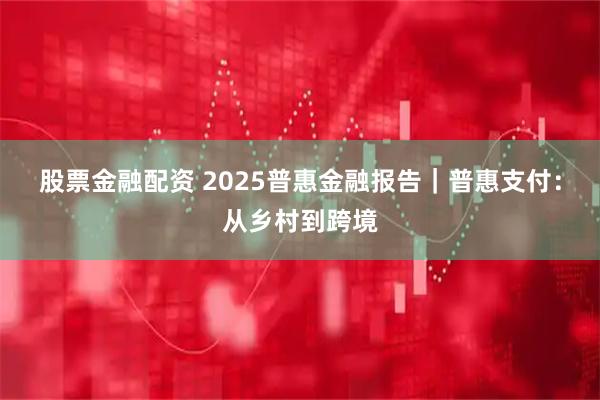 股票金融配资 2025普惠金融报告｜普惠支付：从乡村到跨境
