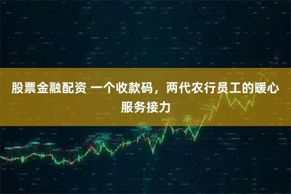 股票金融配资 一个收款码，两代农行员工的暖心服务接力