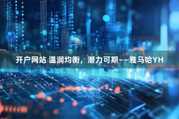 开户网站 温润均衡，潜力可期——雅马哈YH