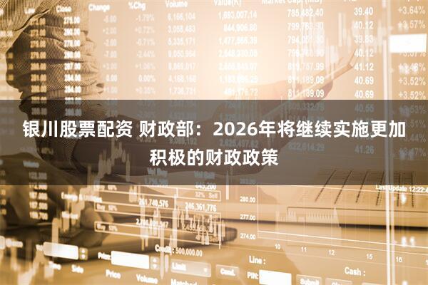 银川股票配资 财政部：2026年将继续实施更加积极的财政政策