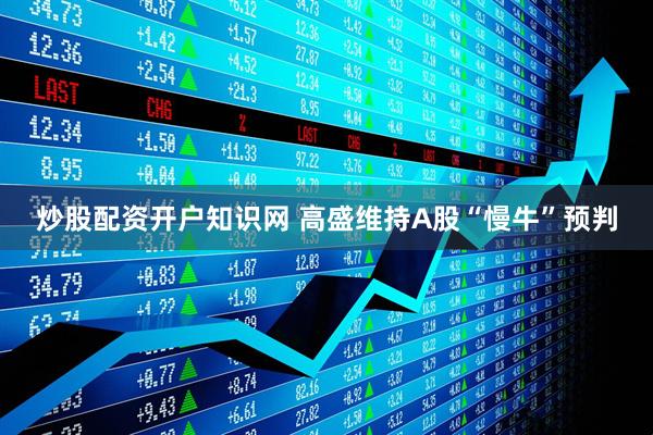 炒股配资开户知识网 高盛维持A股“慢牛”预判