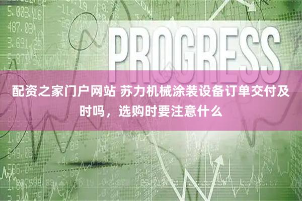 配资之家门户网站 苏力机械涂装设备订单交付及时吗，选购时要注意什么