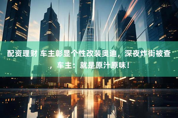 配资理财 车主彰显个性改装奥迪，深夜炸街被查，车主：就是原汁原味！