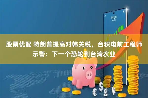 股票优配 特朗普提高对韩关税，台积电前工程师示警：下一个恐轮到台湾农业