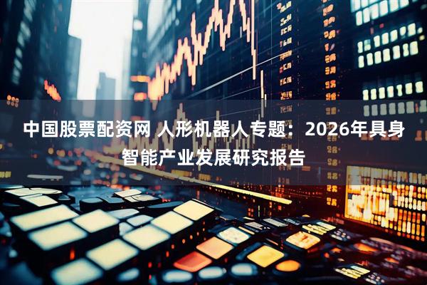 中国股票配资网 人形机器人专题：2026年具身智能产业发展研究报告