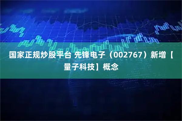 国家正规炒股平台 先锋电子（002767）新增【量子科技】概念
