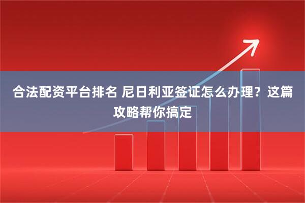 合法配资平台排名 尼日利亚签证怎么办理？这篇攻略帮你搞定